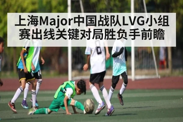 上海Major中国战队LVG小组赛出线关键对局胜负手前瞻