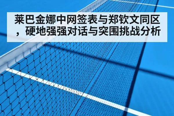 莱巴金娜中网签表与郑钦文同区,硬地强强对话与突围挑战分析