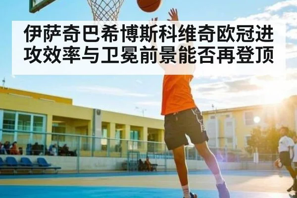伊萨奇巴希博斯科维奇欧冠进攻效率与卫冕前景能否再登顶