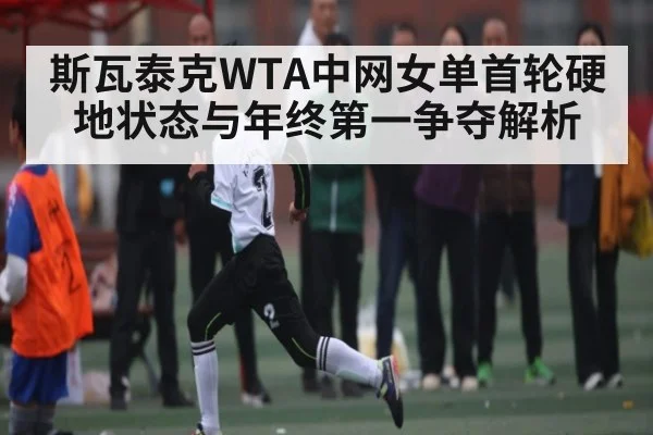斯瓦泰克WTA中网女单首轮硬地状态与年终第一争夺解析