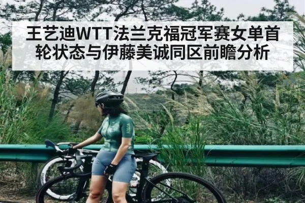 王艺迪WTT法兰克福冠军赛女单首轮状态与伊藤美诚同区前瞻分析