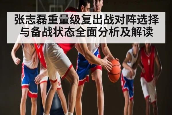 张志磊重量级复出战对阵选择与备战状态全面分析及解读