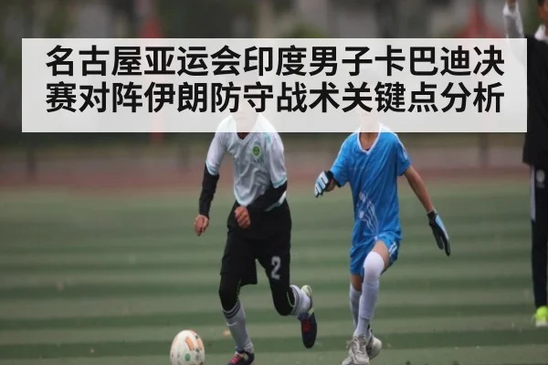名古屋亚运会印度男子卡巴迪决赛对阵伊朗防守战术关键点分析