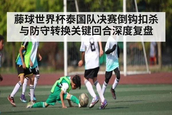 藤球世界杯泰国队决赛倒钩扣杀与防守转换关键回合深度复盘