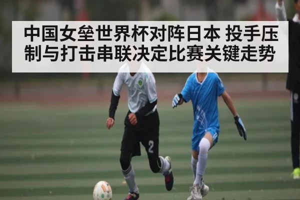 中国女垒世界杯对阵日本 投手压制与打击串联决定比赛关键走势