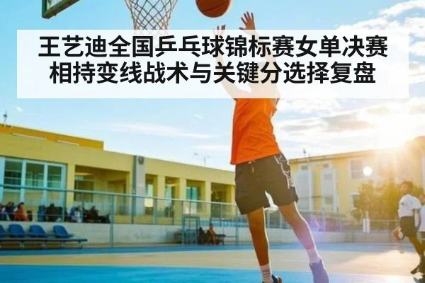 王艺迪全国乒乓球锦标赛女单决赛相持变线战术与关键分选择复盘