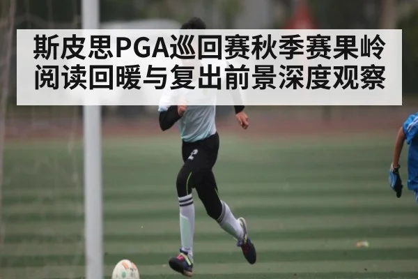 斯皮思PGA巡回赛秋季赛果岭阅读回暖与复出前景深度观察