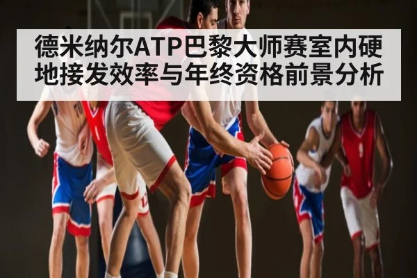 德米纳尔ATP巴黎大师赛室内硬地接发效率与年终资格前景分析(yabo)